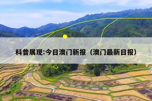 科普展现:今日澳门新报（澳门最新日报）