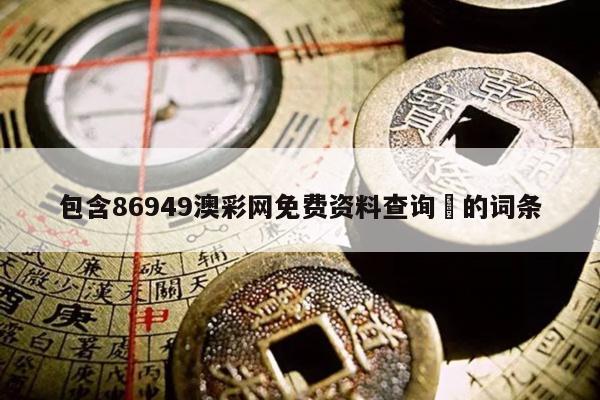 包含86949澳彩网免费资料查询	的词条