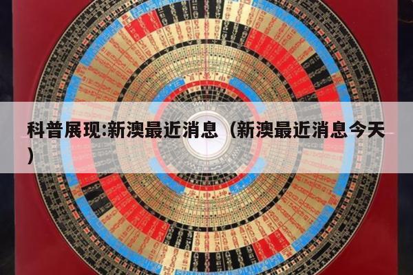 科普展现:新澳最近消息（新澳最近消息今天）
